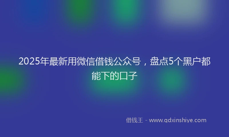 2025年最新用微信借钱公众号，盘点5个黑户都能下的口子