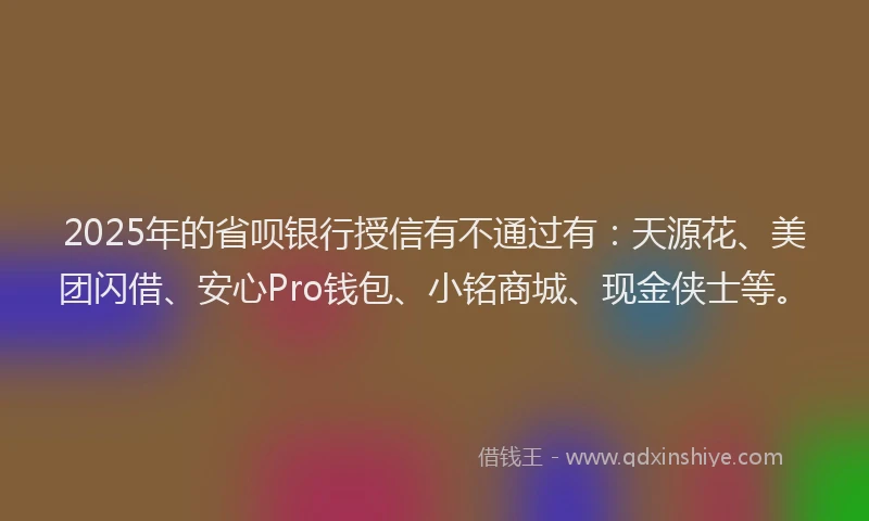 2025年的省呗银行授信有不通过有：天源花、美团闪借、安心Pro钱包、小铭商城、现金侠士等。