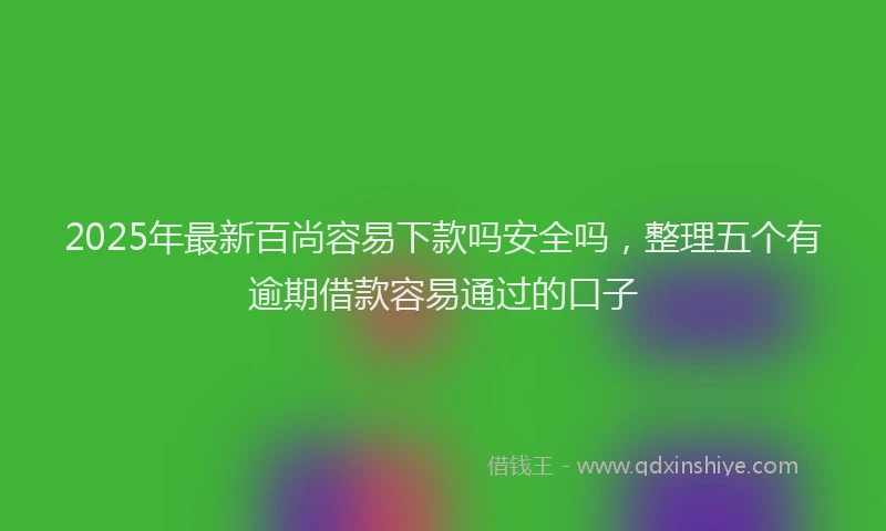 2025年最新百尚容易下款吗安全吗，整理五个有逾期借款容易通过的口子