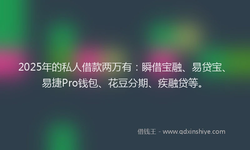 2025年的私人借款两万有：瞬借宝融、易贷宝、易捷Pro钱包、花豆分期、疾融贷等。
