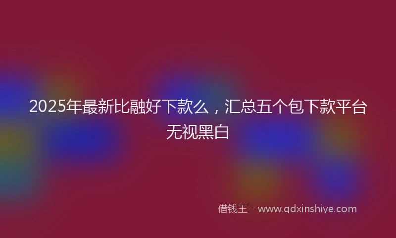 2025年最新比融好下款么，汇总五个包下款平台无视黑白