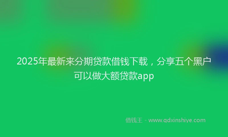 2025年最新来分期贷款借钱下载，分享五个黑户可以做大额贷款app