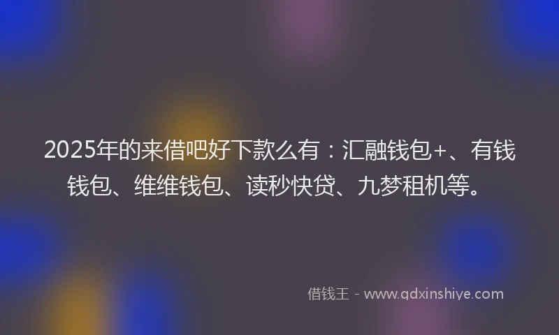 2025年的来借吧好下款么有：汇融钱包+、有钱钱包、维维钱包、读秒快贷、九梦租机等。
