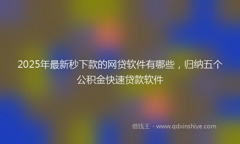 2025年最新秒下款的网贷软件有哪些，归纳五个公积金快速贷款软件