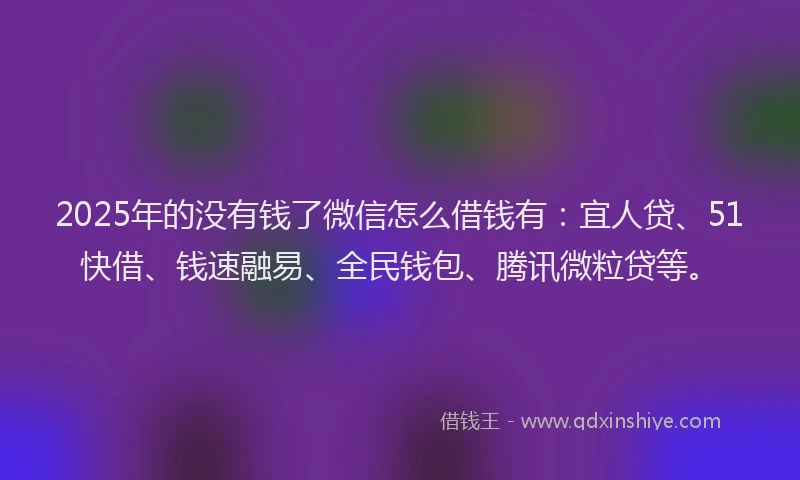 2025年的没有钱了微信怎么借钱有：宜人贷、51快借、钱速融易、全民钱包、腾讯微粒贷等。