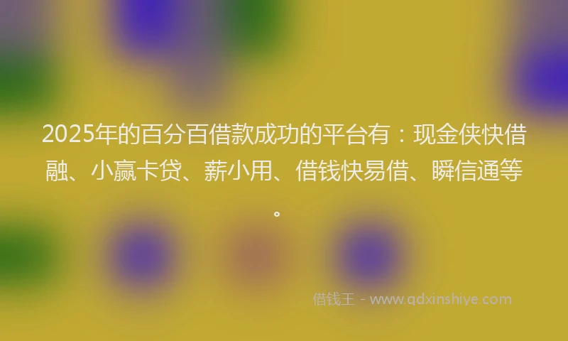 2025年的百分百借款成功的平台有：现金侠快借融、小赢卡贷、薪小用、借钱快易借、瞬信通等。