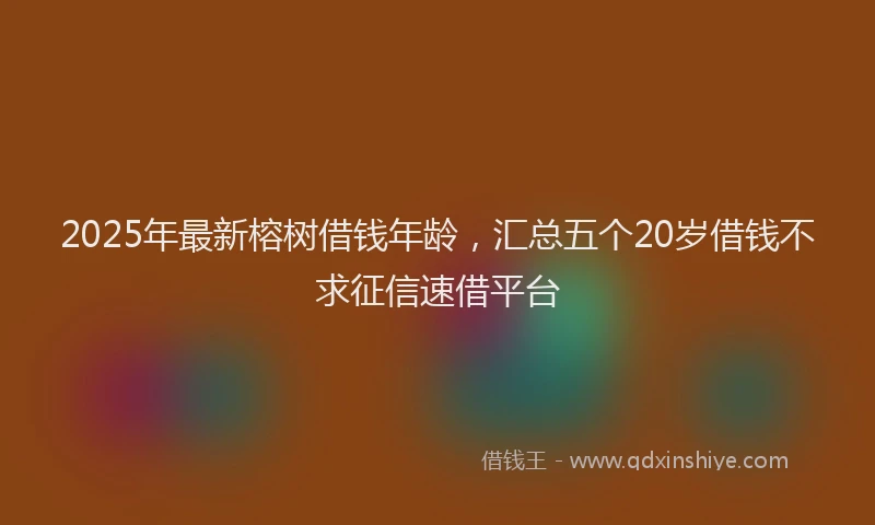 2025年最新榕树借钱年龄，汇总五个20岁借钱不求征信速借平台