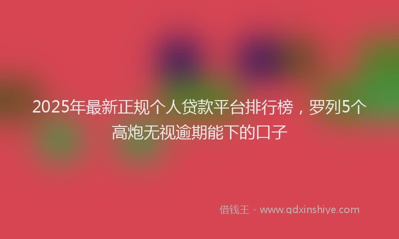 2025年最新正规个人贷款平台排行榜，罗列5个高炮无视逾期能下的口子