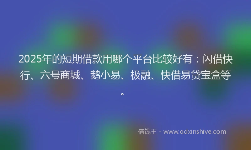 2025年的短期借款用哪个平台比较好有：闪借快行、六号商城、鹅小易、极融、快借易贷宝盒等。