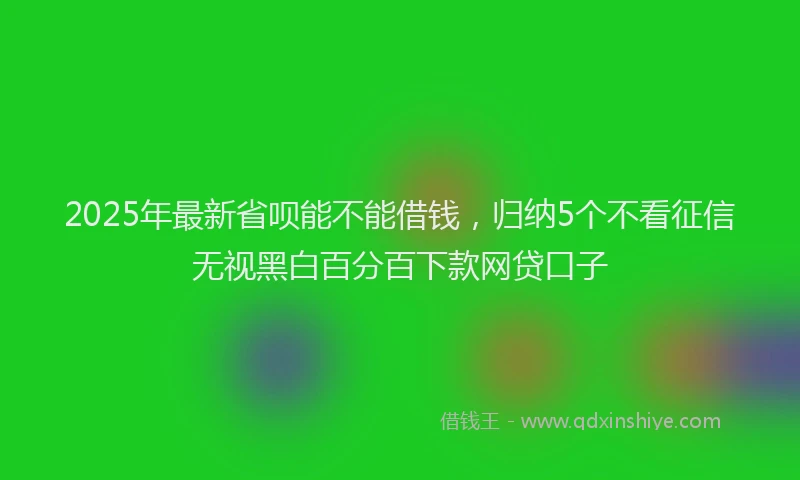 2025年最新省呗能不能借钱，归纳5个不看征信无视黑白百分百下款网贷口子