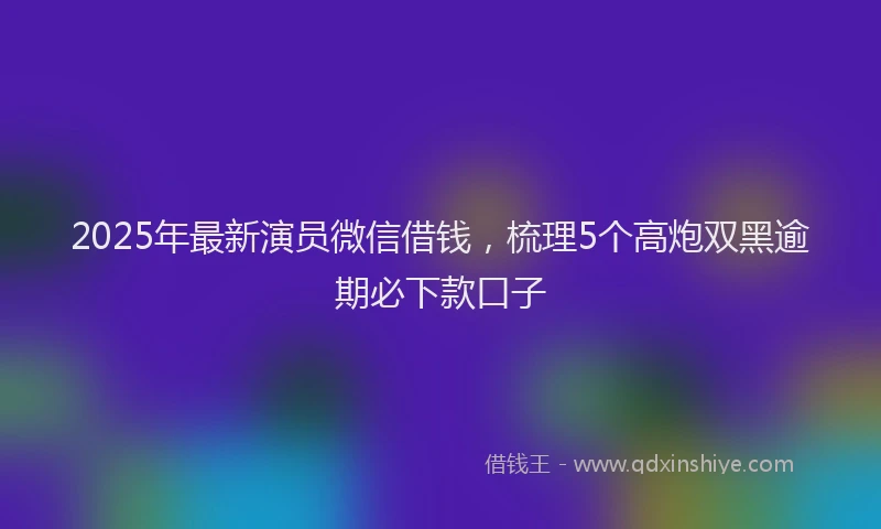 2025年最新演员微信借钱，梳理5个高炮双黑逾期必下款口子