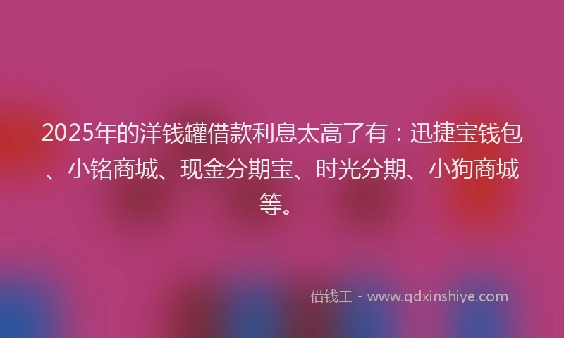 2025年的洋钱罐借款利息太高了有：迅捷宝钱包、小铭商城、现金分期宝、时光分期、小狗商城等。