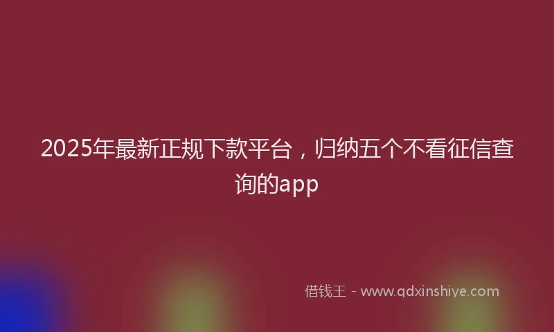 2025年最新正规下款平台，归纳五个不看征信查询的app