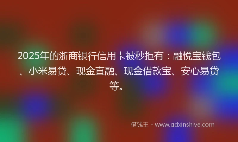 2025年的浙商银行信用卡被秒拒有：融悦宝钱包、小米易贷、现金直融、现金借款宝、安心易贷等。