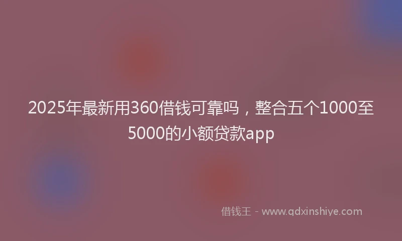 2025年最新用360借钱可靠吗，整合五个1000至5000的小额贷款app