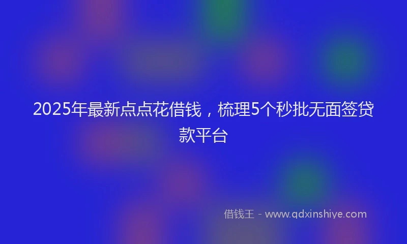 2025年最新点点花借钱，梳理5个秒批无面签贷款平台