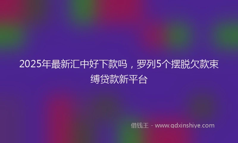 2025年最新汇中好下款吗，罗列5个摆脱欠款束缚贷款新平台