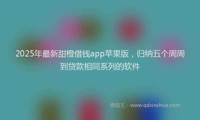 2025年最新甜橙借钱app苹果版，归纳五个周周到贷款相同系列的软件