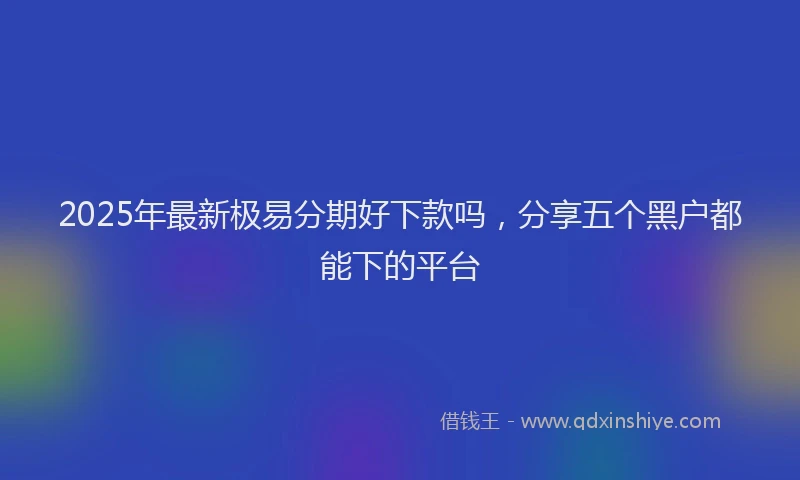2025年最新极易分期好下款吗，分享五个黑户都能下的平台