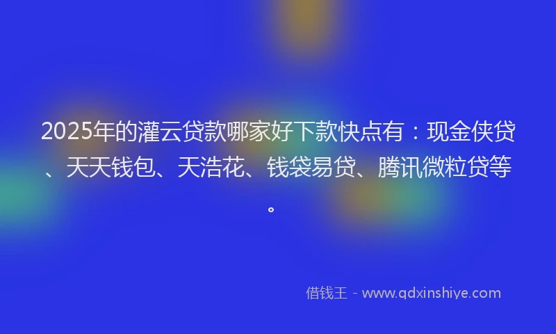 2025年的灌云贷款哪家好下款快点有：现金侠贷、天天钱包、天浩花、钱袋易贷、腾讯微粒贷等。