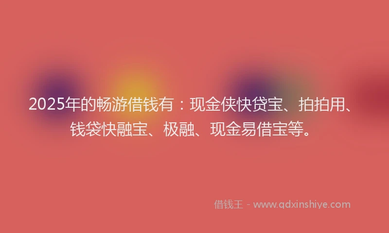 2025年的畅游借钱有：现金侠快贷宝、拍拍用、钱袋快融宝、极融、现金易借宝等。