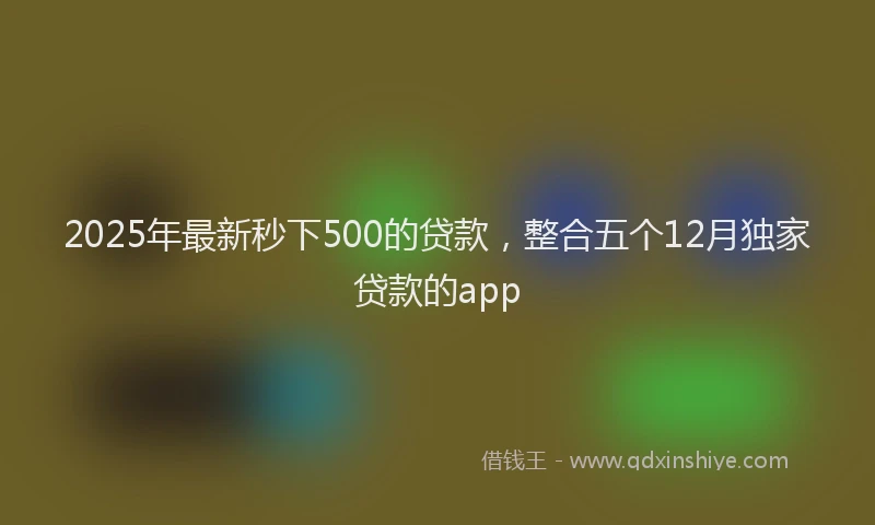 2025年最新秒下500的贷款，整合五个12月独家贷款的app