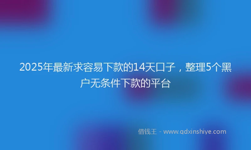 2025年最新求容易下款的14天口子，整理5个黑户无条件下款的平台