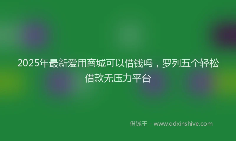 2025年最新爱用商城可以借钱吗，罗列五个轻松借款无压力平台
