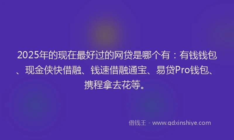 2025年的现在最好过的网贷是哪个有：有钱钱包、现金侠快借融、钱速借融通宝、易贷Pro钱包、携程拿去花等。