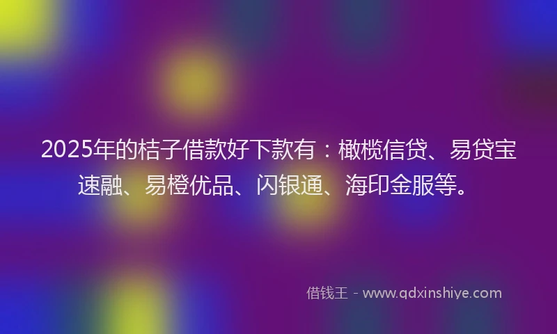 2025年的桔子借款好下款有：橄榄信贷、易贷宝速融、易橙优品、闪银通、海印金服等。