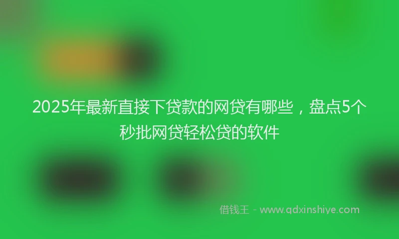 2025年最新直接下贷款的网贷有哪些，盘点5个秒批网贷轻松贷的软件