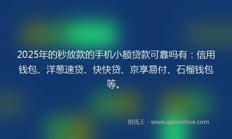 2025年的秒放款的手机小额贷款可靠吗有：信用钱包、洋葱速贷、快快贷、京享易付、石榴钱包等。