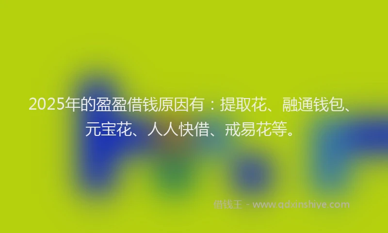 2025年的盈盈借钱原因有：提取花、融通钱包、元宝花、人人快借、戒易花等。