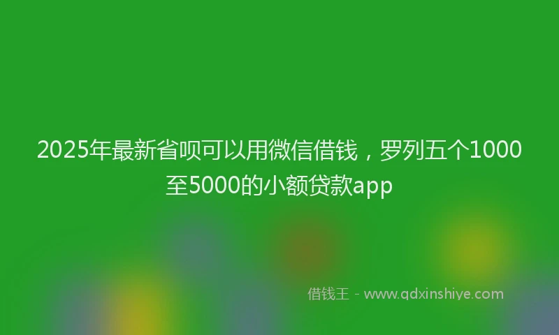2025年最新省呗可以用微信借钱，罗列五个1000至5000的小额贷款app