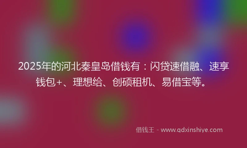 2025年的河北秦皇岛借钱有：闪贷速借融、速享钱包+、理想给、创硕租机、易借宝等。