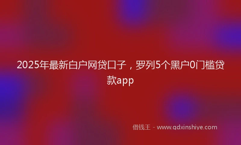 2025年最新白户网贷口子，罗列5个黑户0门槛贷款app