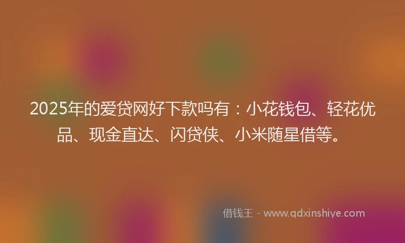 2025年的爱贷网好下款吗有：小花钱包、轻花优品、现金直达、闪贷侠、小米随星借等。