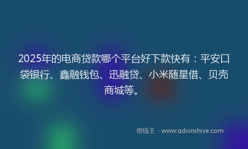 2025年的电商贷款哪个平台好下款快有：平安口袋银行、鑫融钱包、迅融贷、小米随星借、贝壳商城等。