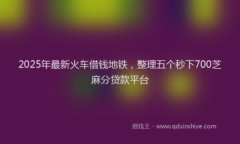 2025年最新火车借钱地铁，整理五个秒下700芝麻分贷款平台