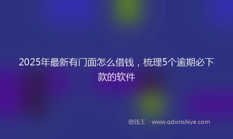 2025年最新有门面怎么借钱，梳理5个逾期必下款的软件
