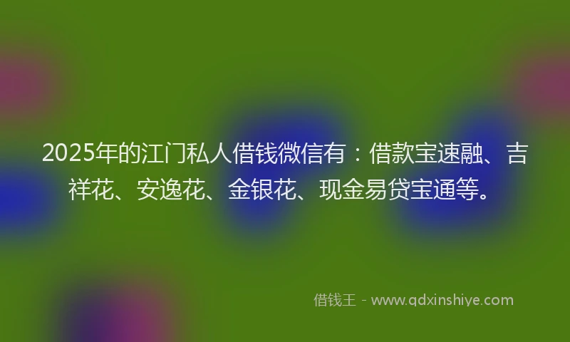 2025年的江门私人借钱微信有：借款宝速融、吉祥花、安逸花、金银花、现金易贷宝通等。