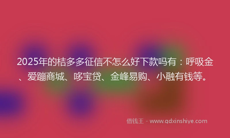 2025年的桔多多征信不怎么好下款吗有：呼吸金、爱蹦商城、哆宝贷、金峰易购、小融有钱等。