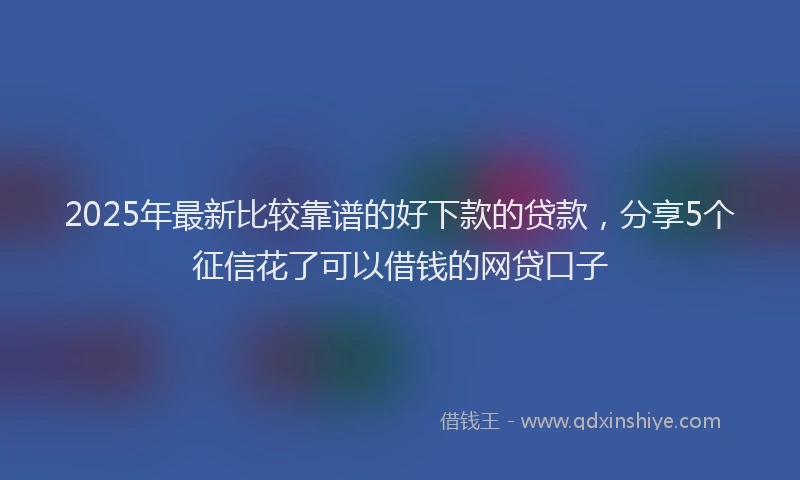 2025年最新比较靠谱的好下款的贷款，分享5个征信花了可以借钱的网贷口子