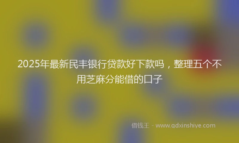 2025年最新民丰银行贷款好下款吗，整理五个不用芝麻分能借的口子