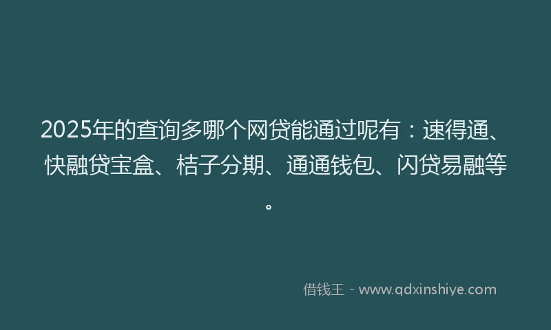 2025年的查询多哪个网贷能通过呢有：速得通、快融贷宝盒、桔子分期、通通钱包、闪贷易融等。