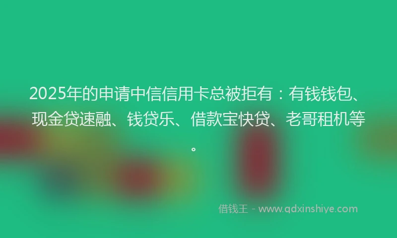 2025年的申请中信信用卡总被拒有：有钱钱包、现金贷速融、钱贷乐、借款宝快贷、老哥租机等。