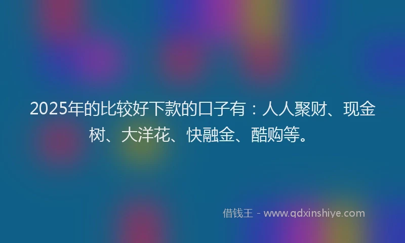 2025年的比较好下款的口子有：人人聚财、现金树、大洋花、快融金、酷购等。
