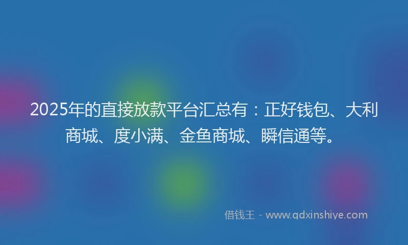 2025年的直接放款平台汇总有：正好钱包、大利商城、度小满、金鱼商城、瞬信通等。