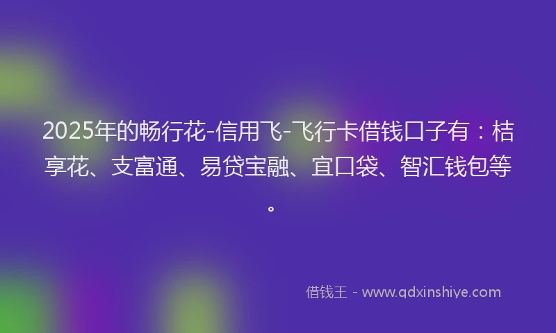 2025年的畅行花-信用飞-飞行卡借钱口子有：桔享花、支富通、易贷宝融、宜口袋、智汇钱包等。