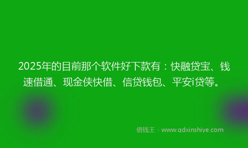 2025年的目前那个软件好下款有：快融贷宝、钱速借通、现金侠快借、信贷钱包、平安i贷等。